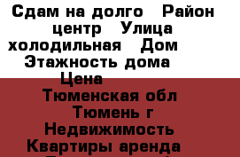 Сдам на долго › Район ­ центр › Улица ­ холодильная › Дом ­ 84 › Этажность дома ­ 9 › Цена ­ 10 000 - Тюменская обл., Тюмень г. Недвижимость » Квартиры аренда   . Тюменская обл.